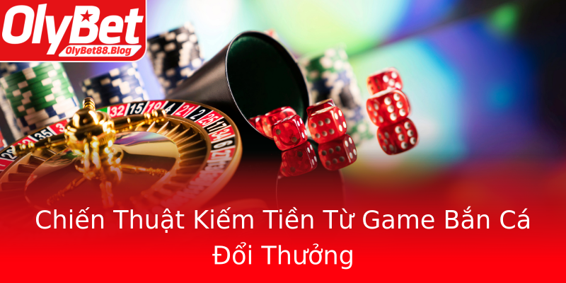 Chiến Thuật Kiếm Tiền Từ Game Bắn Cá Đổi Thưởng